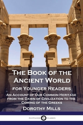 The Book of the Ancient World: For Younger Readers - An Account of Our Common Heritage from the Dawn of Civilization to the Coming of the Greeks by Mills, Dorothy