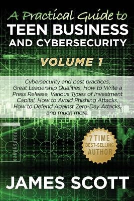 A Practical Guide to Teen Business and Cybersecurity - Volume 1: Cybersecurity and best practices, Great Leadership Qualities, How to Write a Press Re by Scott, James