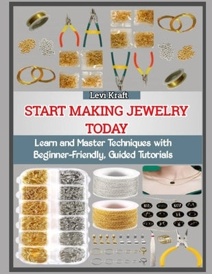Start Making Jewelry Today: Learn and Master Techniques with Beginner-Friendly, Guided Tutorials by Kraft, Levi