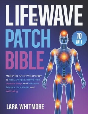The LifeWave Patch Bible: [10 in 1] Master the Art of Phototherapy to Heal, Energize, Relieve Pain, Improve Sleep, and Naturally Enhance Your Health a by Whitmore, Lara