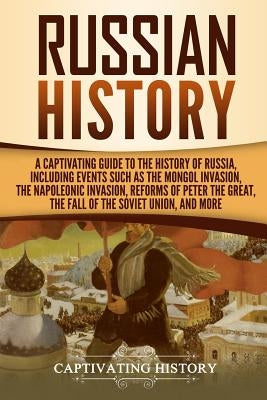 Russian History: A Captivating Guide to the History of Russia, Including Events Such as the Mongol Invasion, the Napoleonic Invasion, R by History, Captivating