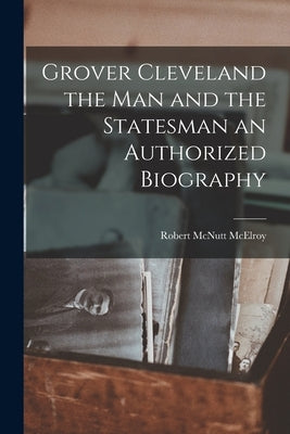 Grover Cleveland the Man and the Statesman an Authorized Biography by McElroy, Robert McNutt