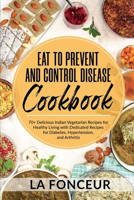 Eat to Prevent and Control Disease Cookbook: 70+ Delicious Indian Vegetarian Recipes for Healthy Living with Dedicated Recipes for Diabetes, Hypertens by Fonceur, La