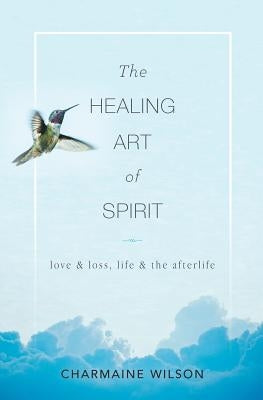 The Healing Art of Spirit: Love & loss, life & the afterlife by Wilson, Charmaine