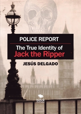 Police Report: The True Identity of Jack The Ripper by Delgado, Jesús