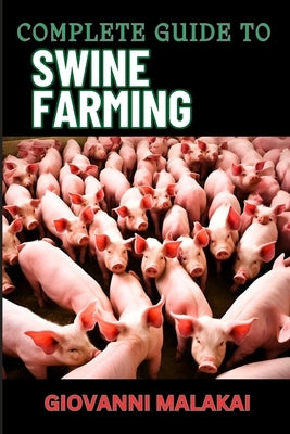 Complete Guide to Swine Farming: Expert Strategies For Healthy, Maximizing Profit, And Sustainable Pork Production by Malakai, Giovanni