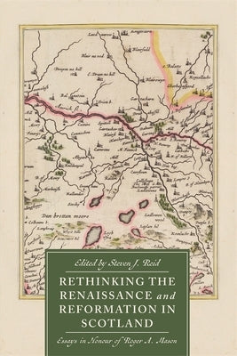Rethinking the Renaissance and Reformation in Scotland: Essays in Honour of Roger A. Mason by Reid, Steven J.