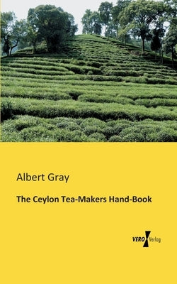 The Ceylon Tea-Makers Hand-Book by Gray, Albert
