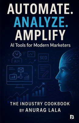 Automate. Analyze. Amplify. - AI Tools for Modern Marketers by Lala, Anura