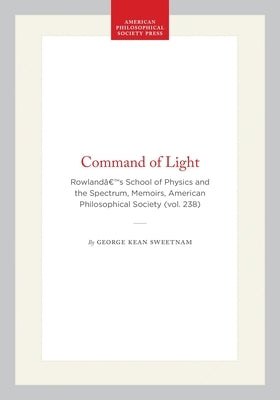 Command of Light: Rowland's School of Physics and the Spectrum, Memoirs, American Philosophical Society (Vol. 238) by Sweetnam, George Kean