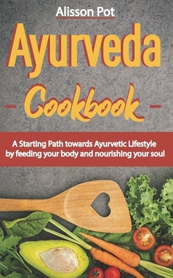 Ayurveda Cookbook: A Starting Path towards Ayurvetic Lifestyle by feeding your body and nourishing your soul by Pot, Alisson