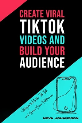 Create Viral TikTok Videos And Build Your Audience: Strategies to Master TikTok and Grow Your Followers by Johansson, Nova