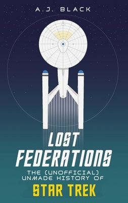 Lost Federations: The (Unofficial) Unmade History of Star Trek by Black, A. J.