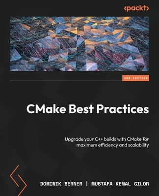 CMake Best Practices - Second Edition: Upgrade your C++ builds with CMake for maximum efficiency and scalability by Berner, Dominik