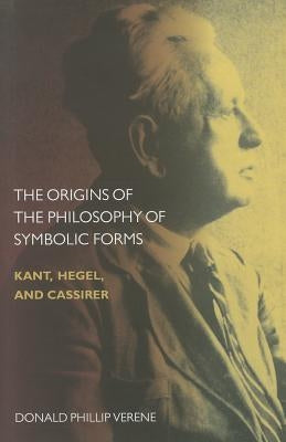 The Origins of the Philosophy of Symbolic Forms: Kant, Hegel, and Cassirer by Verene, Donald Phillip