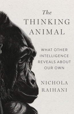 The Thinking Animal: What Other Intelligence Reveals about Our Own by Raihani, Nichola