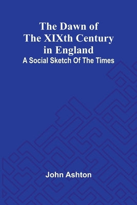 The Dawn Of The Xixth Century In England: A Social Sketch Of The Times by Ashton, John