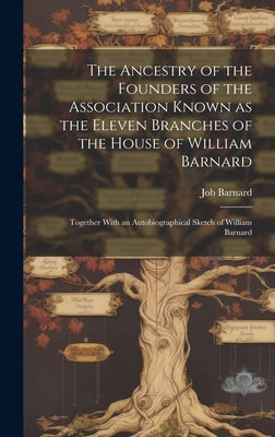 The Ancestry of the Founders of the Association Known as the Eleven Branches of the House of William Barnard: Together With an Autobiographical Sketch by 1844-, Barnard Job