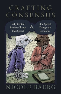 Crafting Consensus: Why Central Bankers Change Their Speech and How Speech Changes the Economy by Baerg, Nicole