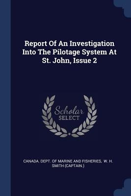 Report Of An Investigation Into The Pilotage System At St. John, Issue 2 by Canada Dept of Marine and Fisheries
