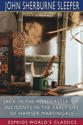 Jack in the Forecastle; or, Incidents in the Early Life of Hawser Martingale (Esprios Classics) by Sleeper, John Sherburne