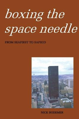 Boxing the Space Needle: A History of the Seattle-First National Bank Building by Bodemer, Nick