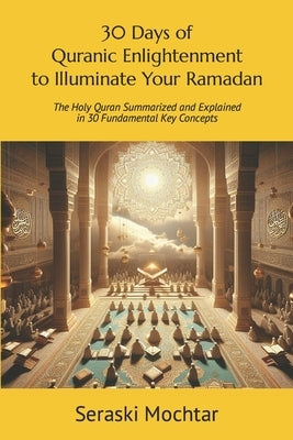 30 Days of Quranic Enlightenment to Illuminate Your Ramadan: Ramadan Reflection Series: The Holy Quran Summarized and Explained in 30 Fundamental Key by Mochtar, Seraski