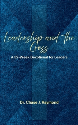 Leadership and the Cross: A 52 Week Devotional for Leaders by Raymond, Chase J.