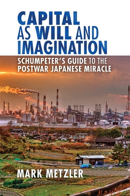 Capital as Will and Imagination: Schumpeter's Guide to the Postwar Japanese Miracle by Metzler, Mark D.