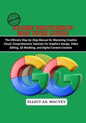 Adobe Photoshop 2025 User Guide: The Ultimate Step-by-Step Manual for Mastering Creative Cloud: Comprehensive Tutorials for Graphic Design, Video Edit by Macvey, Elliot Aa