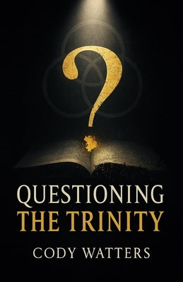 Questioning the Trinity: God, His Son, and His Spirit by Watters, Cody
