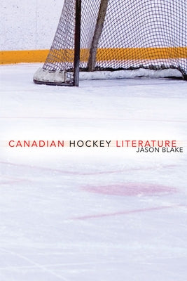 Canadian Hockey Literature: A Thematic Study by Blake, Jason