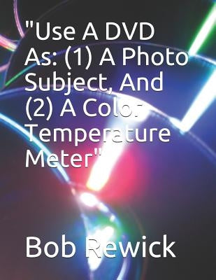 "Use A DVD As: (1) A Photo Subject, And (2) A Color Temperature Meter" by Rewick, Bob