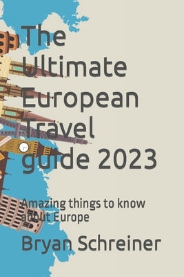 The Ultimate European Travel guide 2023: Amazing things to know about Europe by Schreiner, Bryan