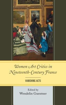 Women Art Critics in Nineteenth-Century France: Vanishing Acts by Guentner, Wendelin