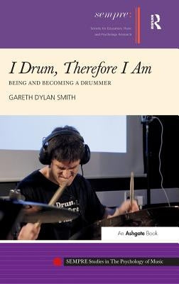 I Drum, Therefore I Am: Being and Becoming a Drummer by Smith, Gareth Dylan