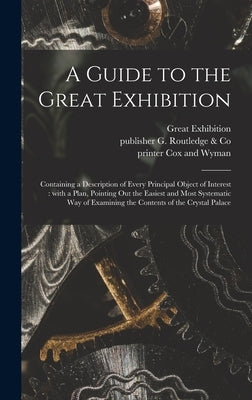 A Guide to the Great Exhibition: Containing a Description of Every Principal Object of Interest: With a Plan, Pointing out the Easiest and Most System by Great Exhibition (1851 London, Engl