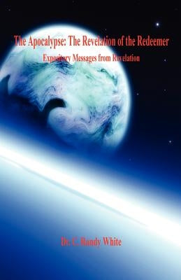 The Apocalypse: The Revelation of the Redeemer - Expository Messages from Revelation by White, C. Randy