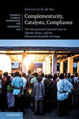 Complementarity, Catalysts, Compliance: The International Criminal Court in Uganda, Kenya, and the Democratic Republic of Congo by De Vos, Christian M.