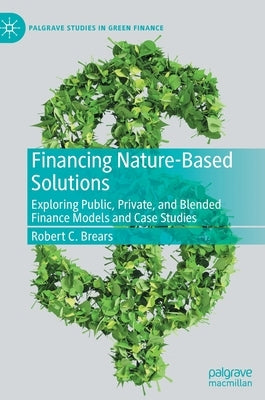 Financing Nature-Based Solutions: Exploring Public, Private, and Blended Finance Models and Case Studies by Brears, Robert C.