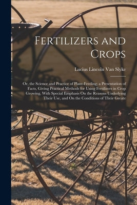Fertilizers and Crops: Or, the Science and Practice of Plant-Feeding; a Presentation of Facts, Giving Practical Methods for Using Fertilizers by Van Slyke, Lucius Lincoln