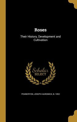 Roses: Their History, Development and Cultivation by Pemberton, Joseph Hardwick B. 1852