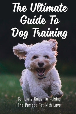 The Ultimate Guide To Dog Training: Complete Guide To Raising The Perfect Pet With Love: Easy Guide For Dog Potty Training by Minnix, Louie