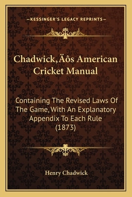 Chadwick's American Cricket Manual: Containing The Revised Laws Of The Game, With An Explanatory Appendix To Each Rule (1873) by Chadwick, Henry