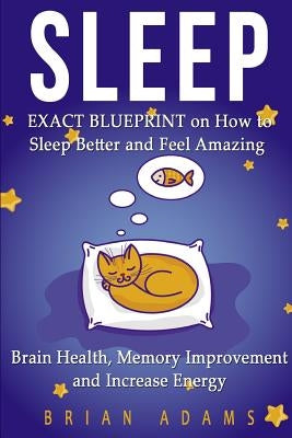 Sleep: EXACT BLUEPRINT on How to Sleep Better and Feel Amazing - Brain Health, Memory Improvement & Increase Energy by Adams, Brian