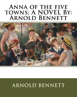 Anna of the five towns; A NOVEL By: Arnold Bennett by Bennett, Arnold