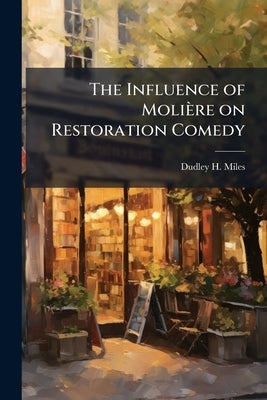 The Influence of Molière on Restoration Comedy by Miles, Dudley H. B. 1881