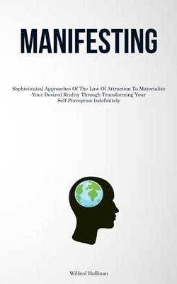 Manifesting: Sophisticated Approaches Of The Law Of Attraction To Materialize Your Desired Reality Through Transforming Your Self-Perception Indefinit by Hoffman, Wilfred