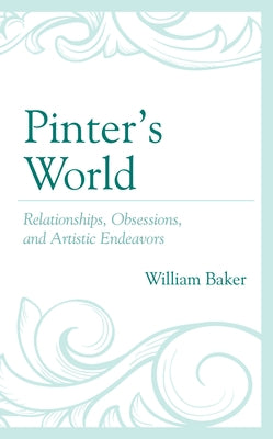 Pinter's World: Relationships, Obsessions, and Artistic Endeavors by Baker, William