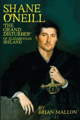 Shane O'Neill: 'The Grand Disturber' of Elizabethan Ireland by Mallon, Brian